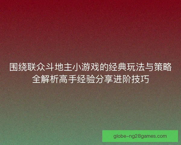 围绕联众斗地主小游戏的经典玩法与策略全解析高手经验分享进阶技巧
