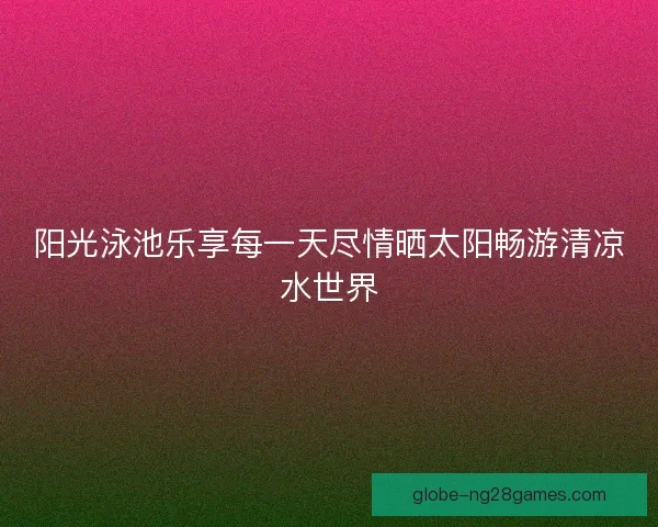 阳光泳池乐享每一天尽情晒太阳畅游清凉水世界